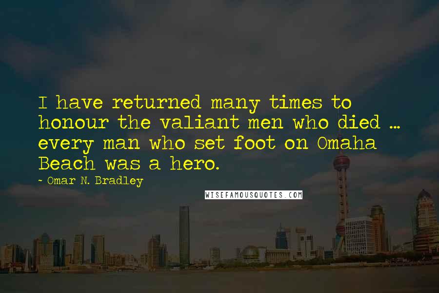 Omar N. Bradley Quotes: I have returned many times to honour the valiant men who died ... every man who set foot on Omaha Beach was a hero.