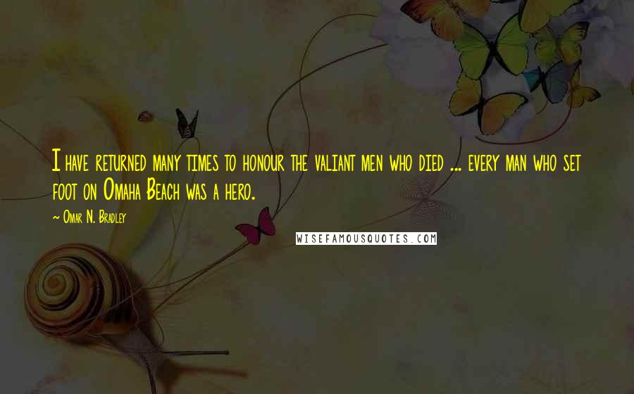 Omar N. Bradley Quotes: I have returned many times to honour the valiant men who died ... every man who set foot on Omaha Beach was a hero.