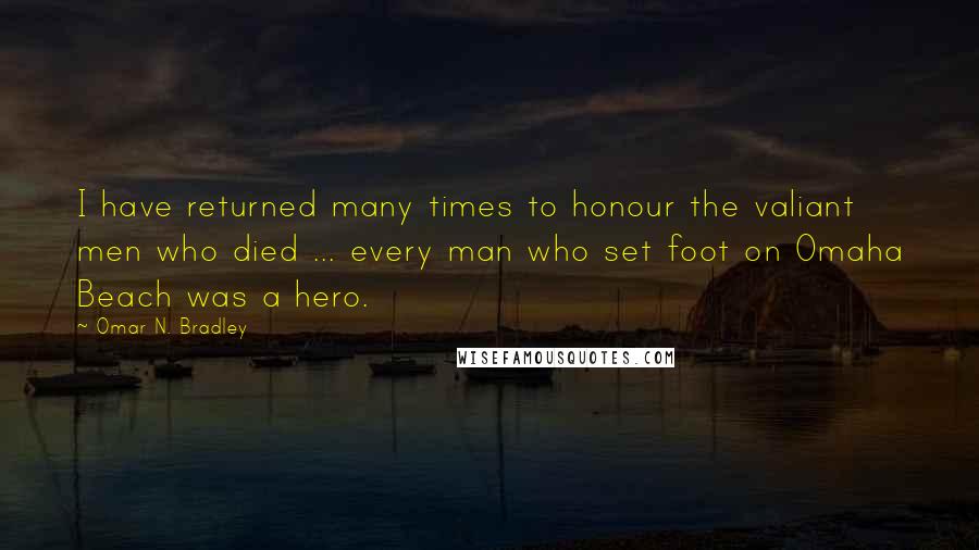 Omar N. Bradley Quotes: I have returned many times to honour the valiant men who died ... every man who set foot on Omaha Beach was a hero.