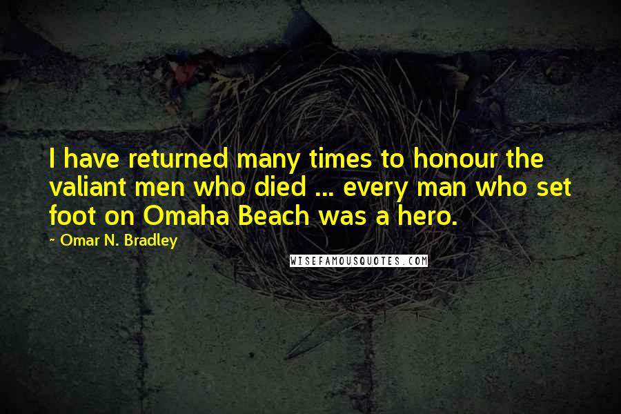 Omar N. Bradley Quotes: I have returned many times to honour the valiant men who died ... every man who set foot on Omaha Beach was a hero.