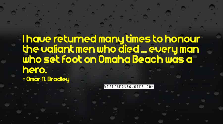 Omar N. Bradley Quotes: I have returned many times to honour the valiant men who died ... every man who set foot on Omaha Beach was a hero.