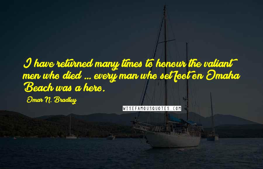 Omar N. Bradley Quotes: I have returned many times to honour the valiant men who died ... every man who set foot on Omaha Beach was a hero.