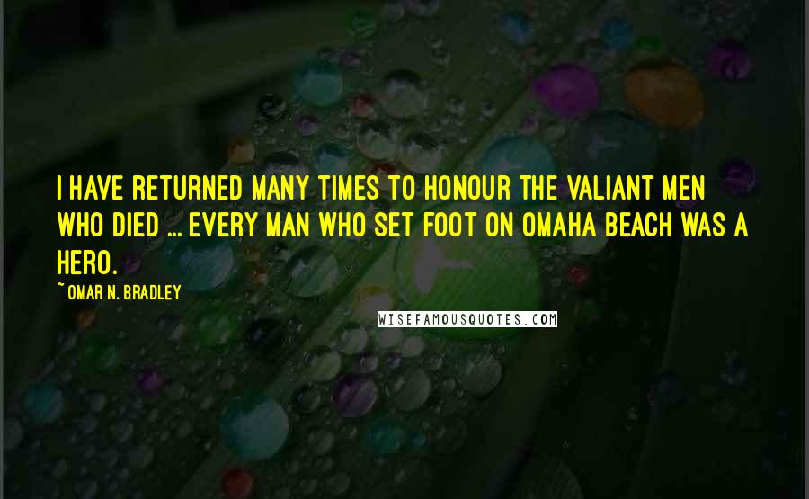 Omar N. Bradley Quotes: I have returned many times to honour the valiant men who died ... every man who set foot on Omaha Beach was a hero.