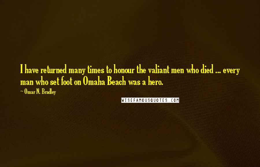 Omar N. Bradley Quotes: I have returned many times to honour the valiant men who died ... every man who set foot on Omaha Beach was a hero.