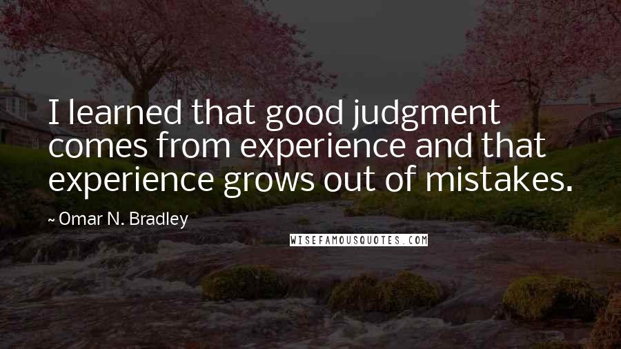 Omar N. Bradley Quotes: I learned that good judgment comes from experience and that experience grows out of mistakes.
