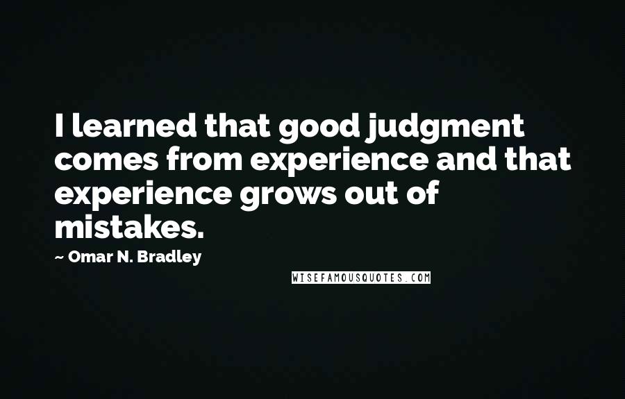 Omar N. Bradley Quotes: I learned that good judgment comes from experience and that experience grows out of mistakes.