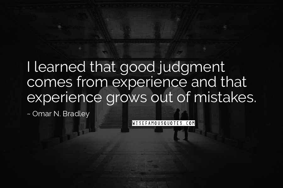 Omar N. Bradley Quotes: I learned that good judgment comes from experience and that experience grows out of mistakes.