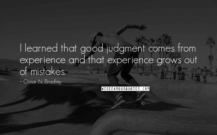 Omar N. Bradley Quotes: I learned that good judgment comes from experience and that experience grows out of mistakes.