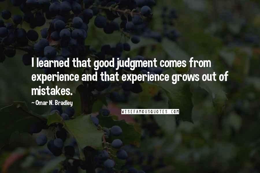 Omar N. Bradley Quotes: I learned that good judgment comes from experience and that experience grows out of mistakes.