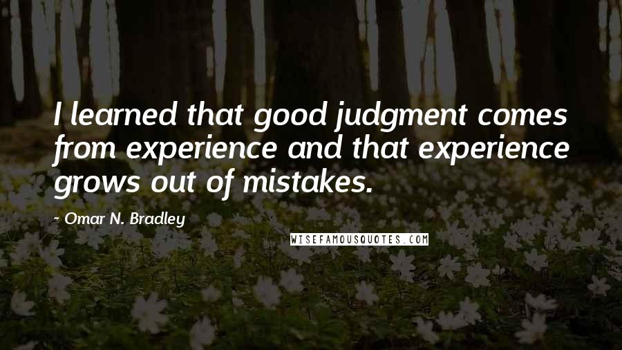 Omar N. Bradley Quotes: I learned that good judgment comes from experience and that experience grows out of mistakes.
