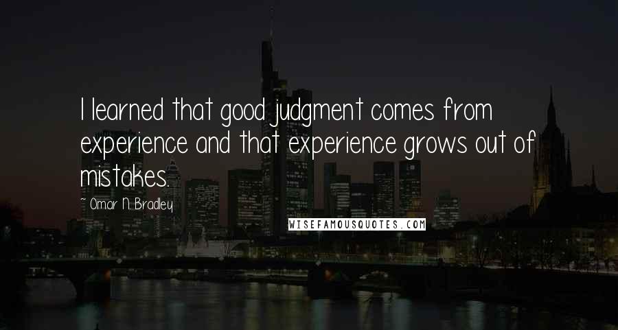 Omar N. Bradley Quotes: I learned that good judgment comes from experience and that experience grows out of mistakes.