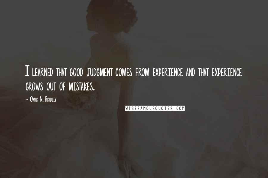 Omar N. Bradley Quotes: I learned that good judgment comes from experience and that experience grows out of mistakes.