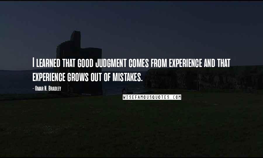 Omar N. Bradley Quotes: I learned that good judgment comes from experience and that experience grows out of mistakes.