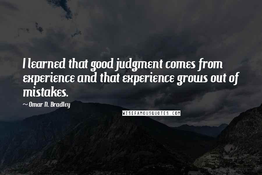 Omar N. Bradley Quotes: I learned that good judgment comes from experience and that experience grows out of mistakes.