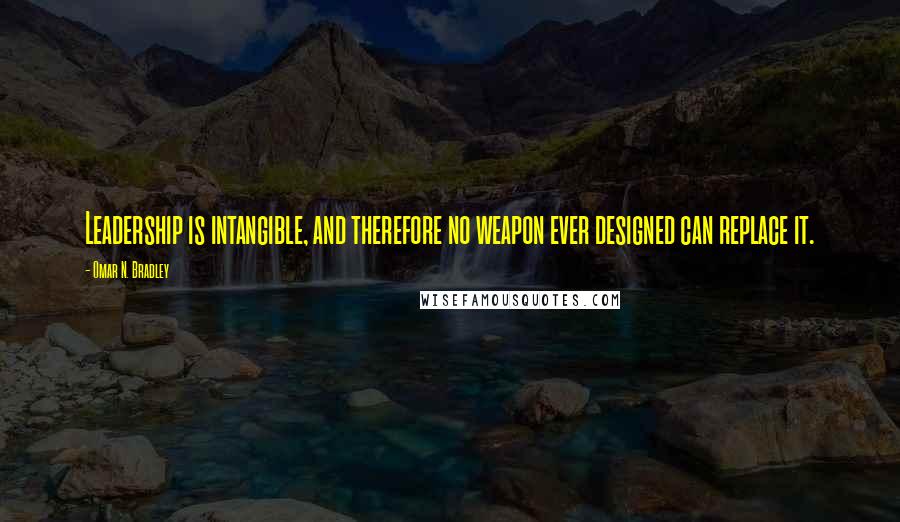 Omar N. Bradley Quotes: Leadership is intangible, and therefore no weapon ever designed can replace it.