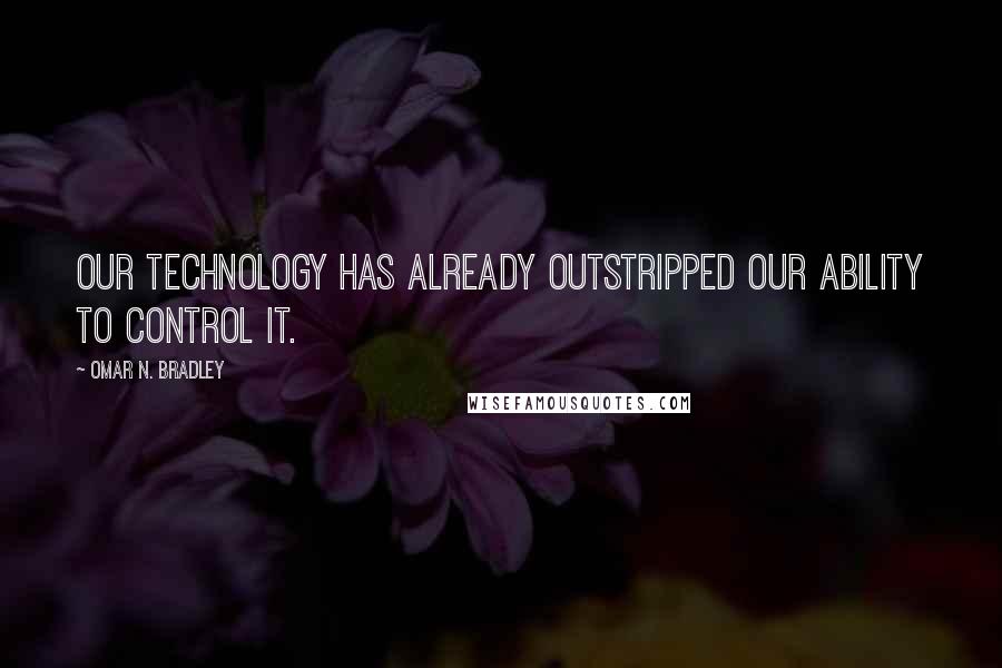 Omar N. Bradley Quotes: Our technology has already outstripped our ability to control it.