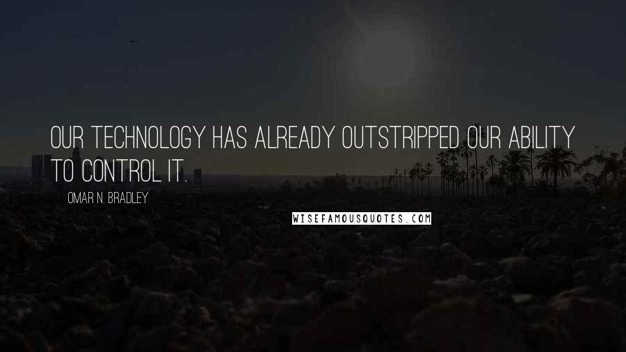 Omar N. Bradley Quotes: Our technology has already outstripped our ability to control it.