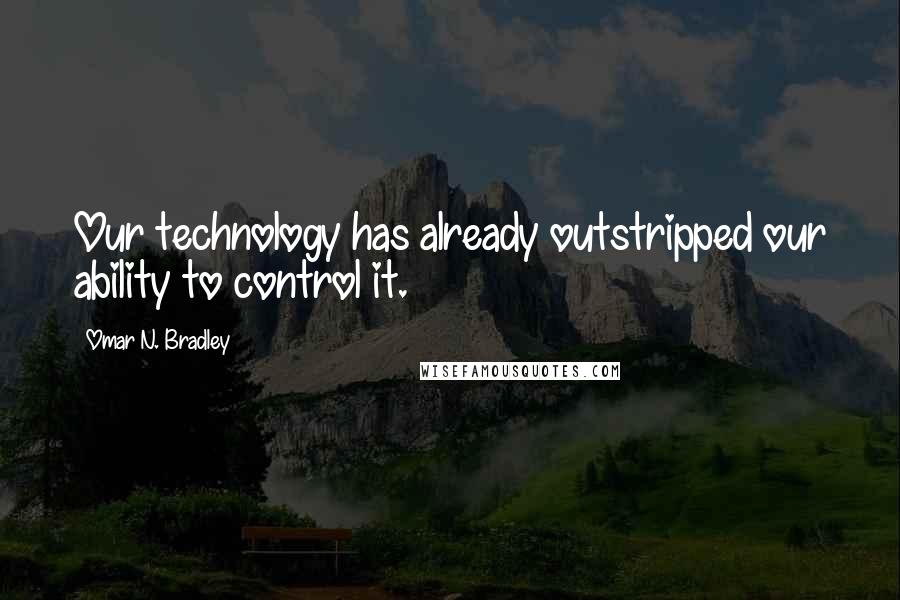 Omar N. Bradley Quotes: Our technology has already outstripped our ability to control it.
