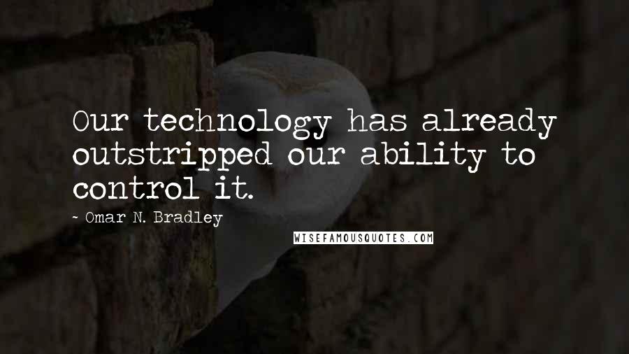 Omar N. Bradley Quotes: Our technology has already outstripped our ability to control it.
