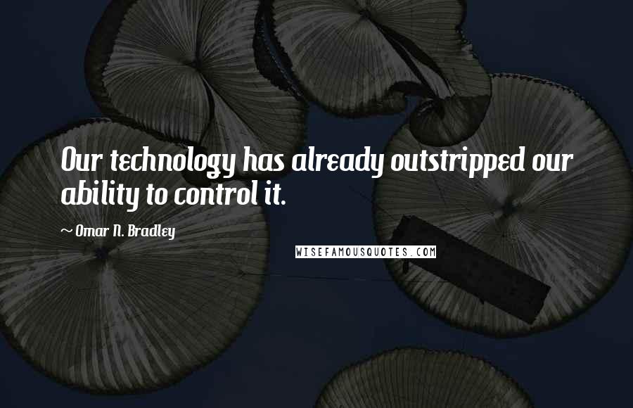 Omar N. Bradley Quotes: Our technology has already outstripped our ability to control it.