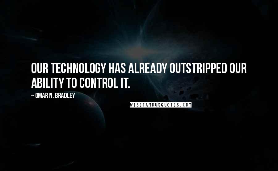 Omar N. Bradley Quotes: Our technology has already outstripped our ability to control it.