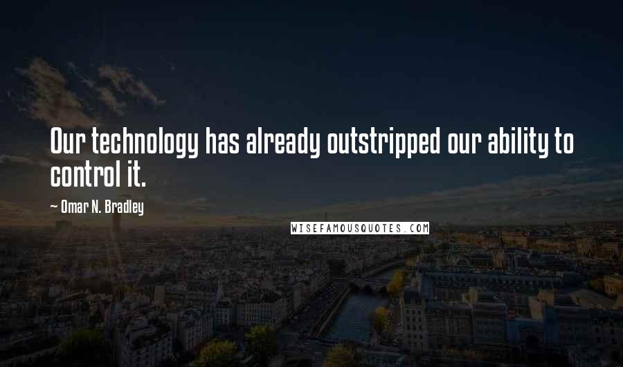 Omar N. Bradley Quotes: Our technology has already outstripped our ability to control it.