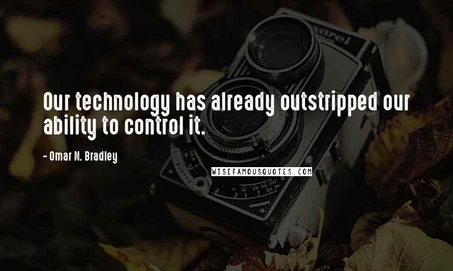 Omar N. Bradley Quotes: Our technology has already outstripped our ability to control it.