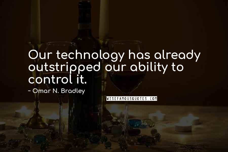 Omar N. Bradley Quotes: Our technology has already outstripped our ability to control it.