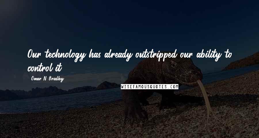 Omar N. Bradley Quotes: Our technology has already outstripped our ability to control it.