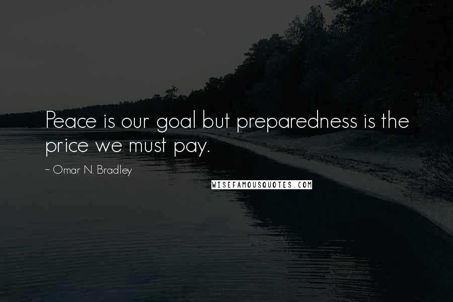 Omar N. Bradley Quotes: Peace is our goal but preparedness is the price we must pay.