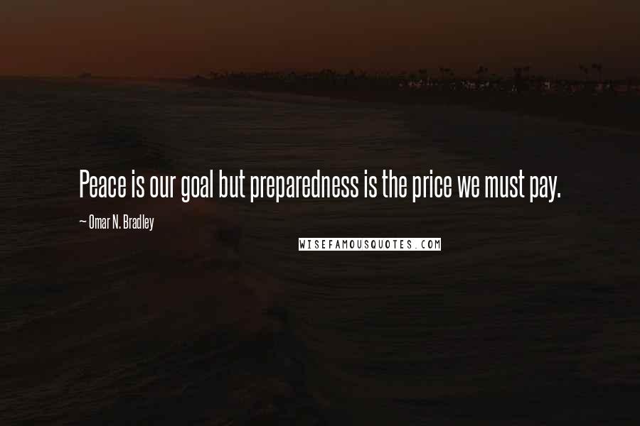 Omar N. Bradley Quotes: Peace is our goal but preparedness is the price we must pay.