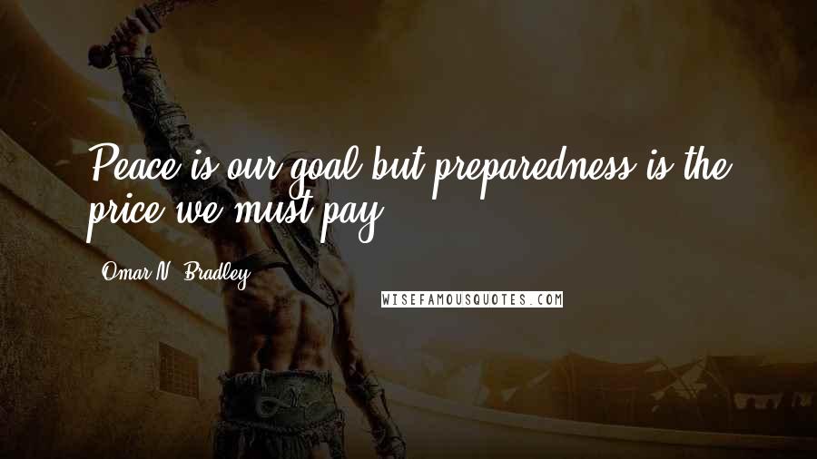 Omar N. Bradley Quotes: Peace is our goal but preparedness is the price we must pay.