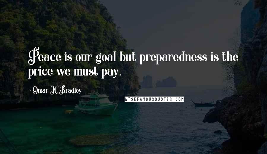 Omar N. Bradley Quotes: Peace is our goal but preparedness is the price we must pay.