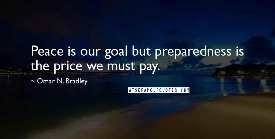 Omar N. Bradley Quotes: Peace is our goal but preparedness is the price we must pay.