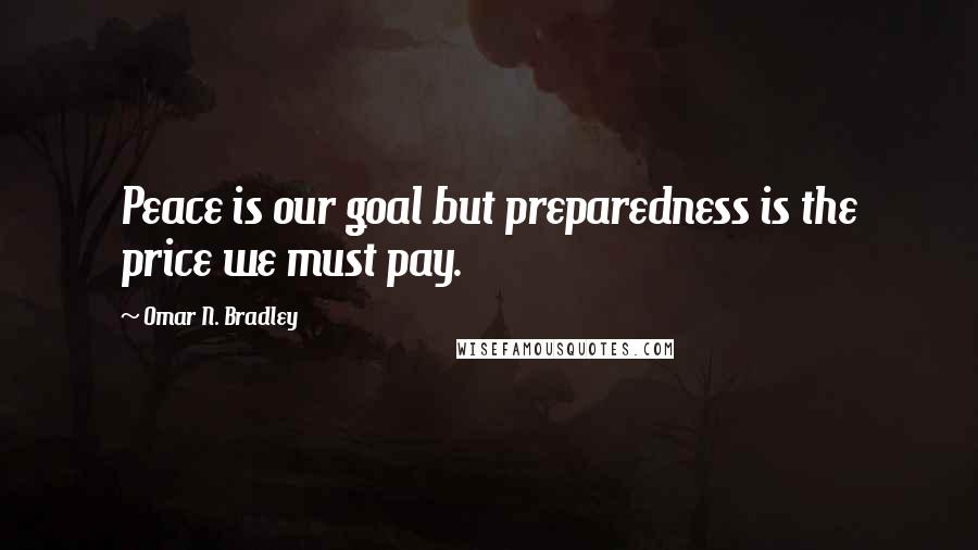 Omar N. Bradley Quotes: Peace is our goal but preparedness is the price we must pay.