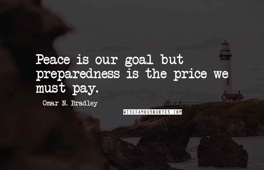 Omar N. Bradley Quotes: Peace is our goal but preparedness is the price we must pay.