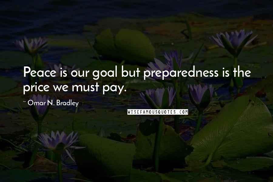 Omar N. Bradley Quotes: Peace is our goal but preparedness is the price we must pay.