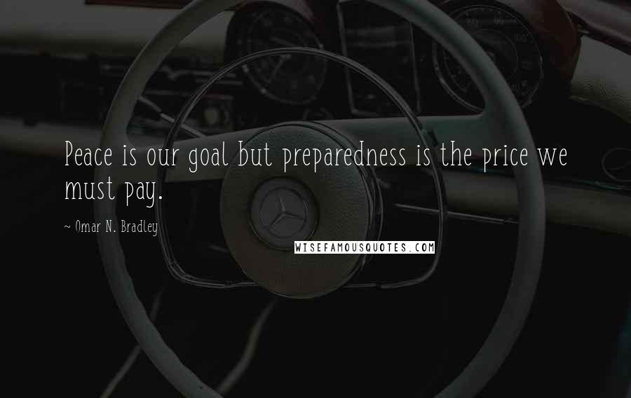 Omar N. Bradley Quotes: Peace is our goal but preparedness is the price we must pay.