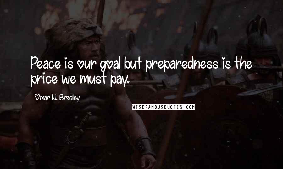 Omar N. Bradley Quotes: Peace is our goal but preparedness is the price we must pay.