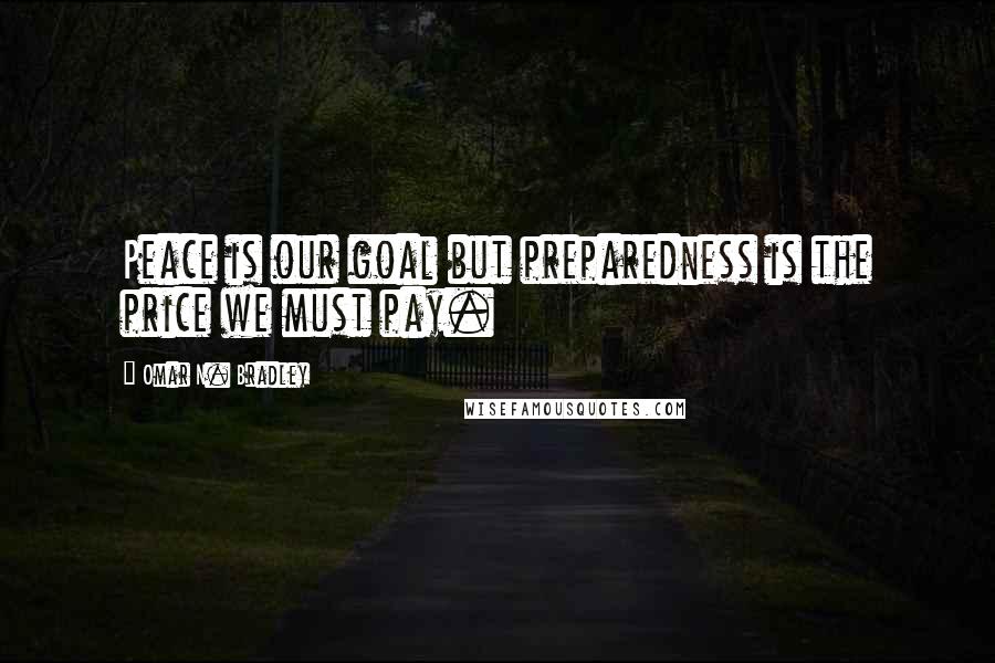 Omar N. Bradley Quotes: Peace is our goal but preparedness is the price we must pay.