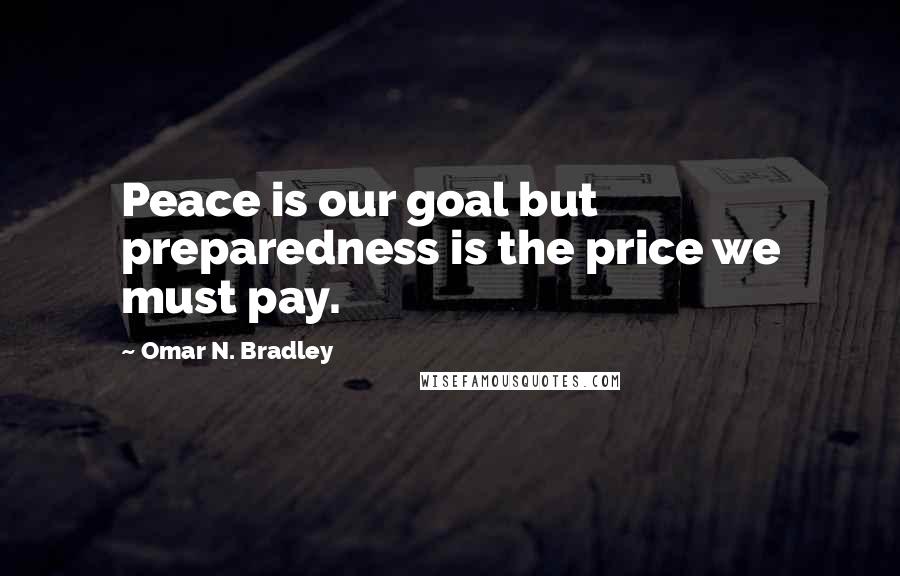 Omar N. Bradley Quotes: Peace is our goal but preparedness is the price we must pay.