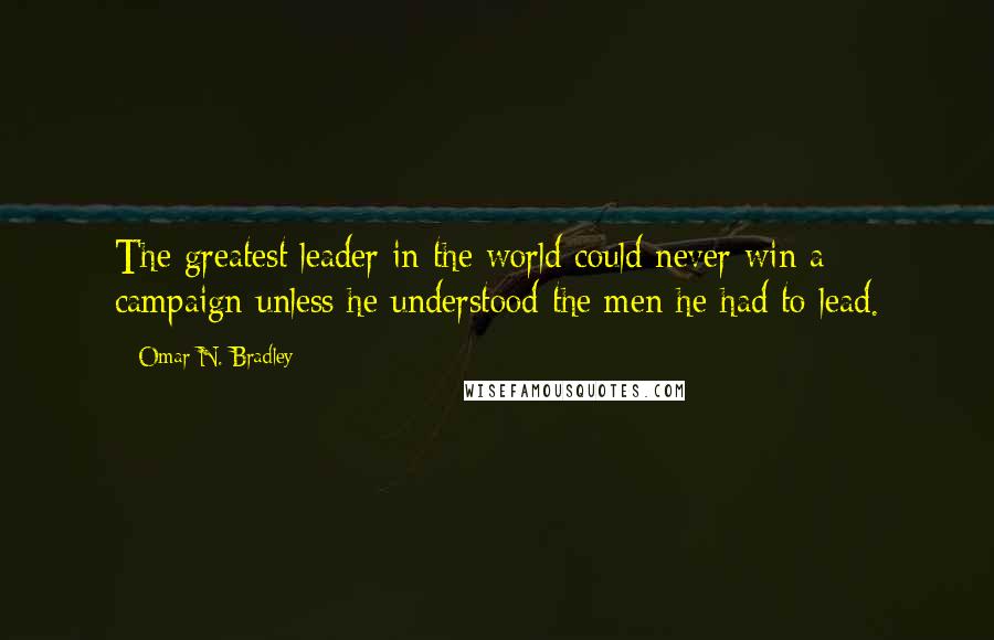 Omar N. Bradley Quotes: The greatest leader in the world could never win a campaign unless he understood the men he had to lead.