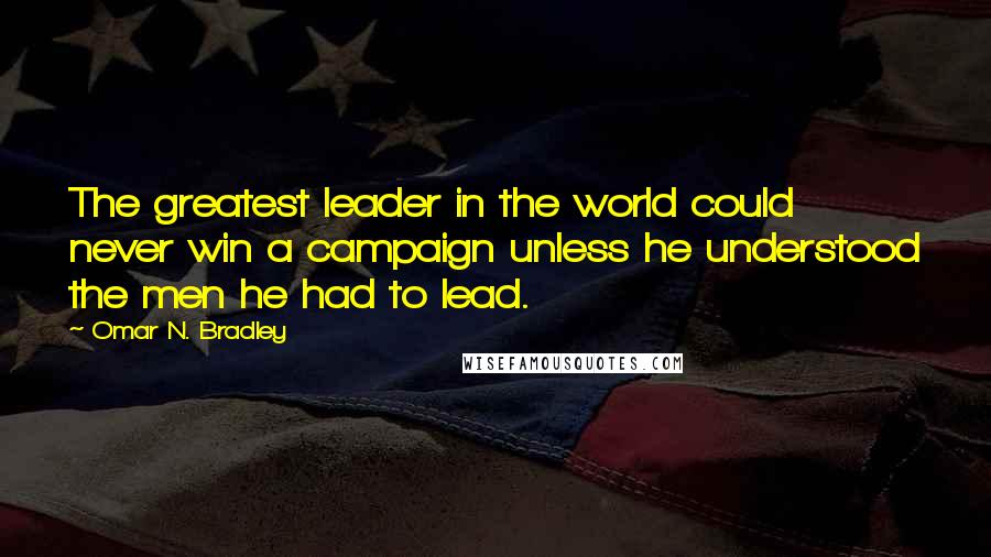 Omar N. Bradley Quotes: The greatest leader in the world could never win a campaign unless he understood the men he had to lead.