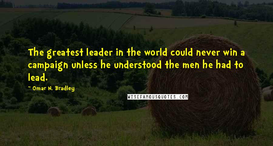 Omar N. Bradley Quotes: The greatest leader in the world could never win a campaign unless he understood the men he had to lead.