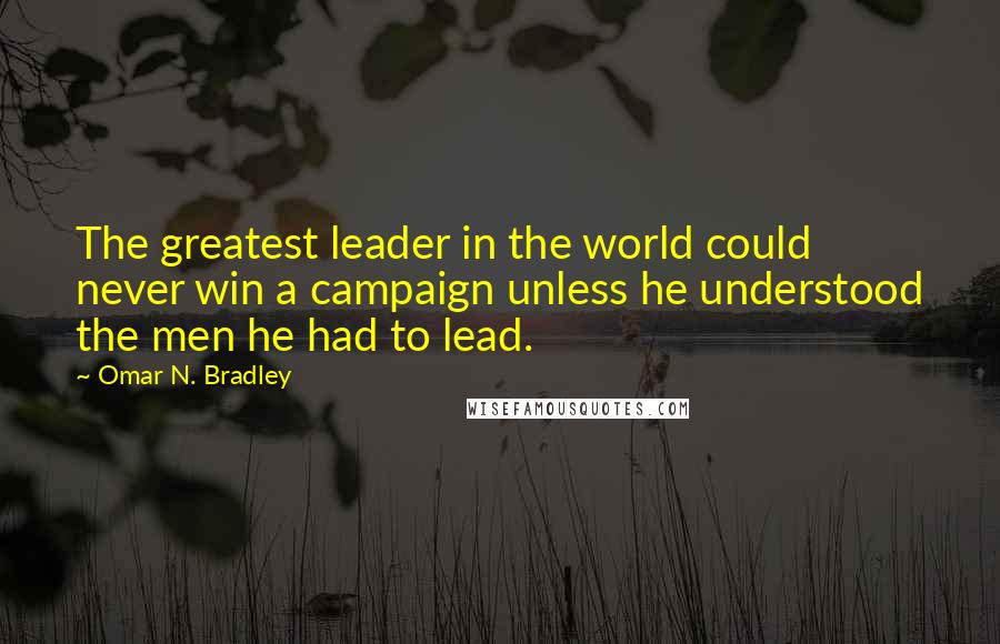 Omar N. Bradley Quotes: The greatest leader in the world could never win a campaign unless he understood the men he had to lead.