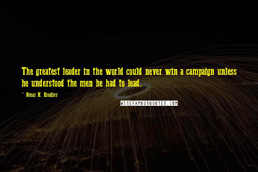 Omar N. Bradley Quotes: The greatest leader in the world could never win a campaign unless he understood the men he had to lead.