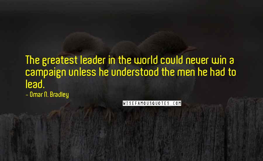 Omar N. Bradley Quotes: The greatest leader in the world could never win a campaign unless he understood the men he had to lead.