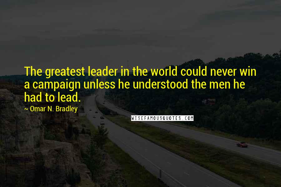 Omar N. Bradley Quotes: The greatest leader in the world could never win a campaign unless he understood the men he had to lead.