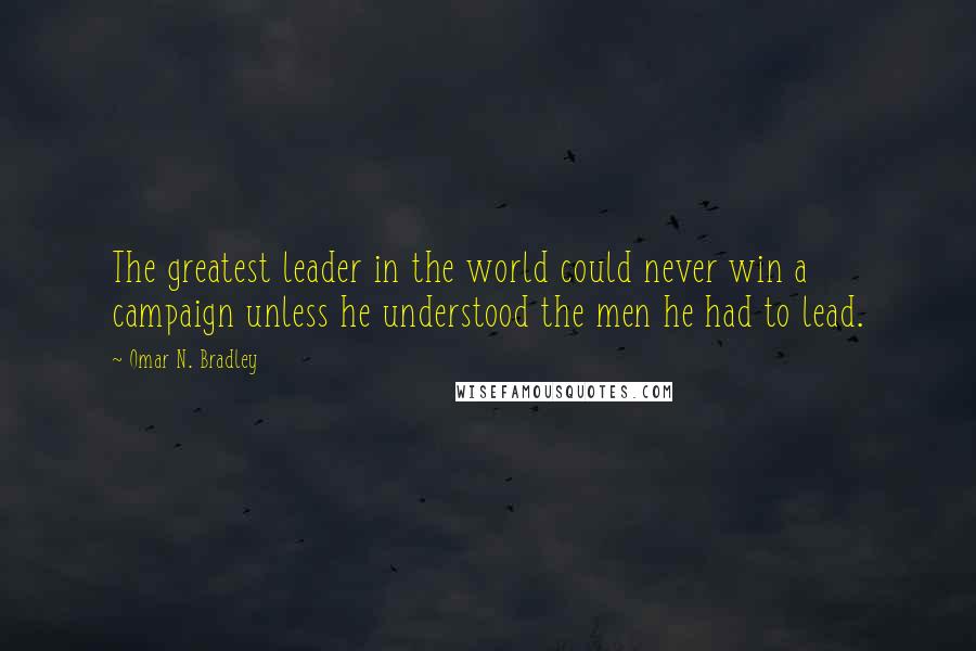 Omar N. Bradley Quotes: The greatest leader in the world could never win a campaign unless he understood the men he had to lead.