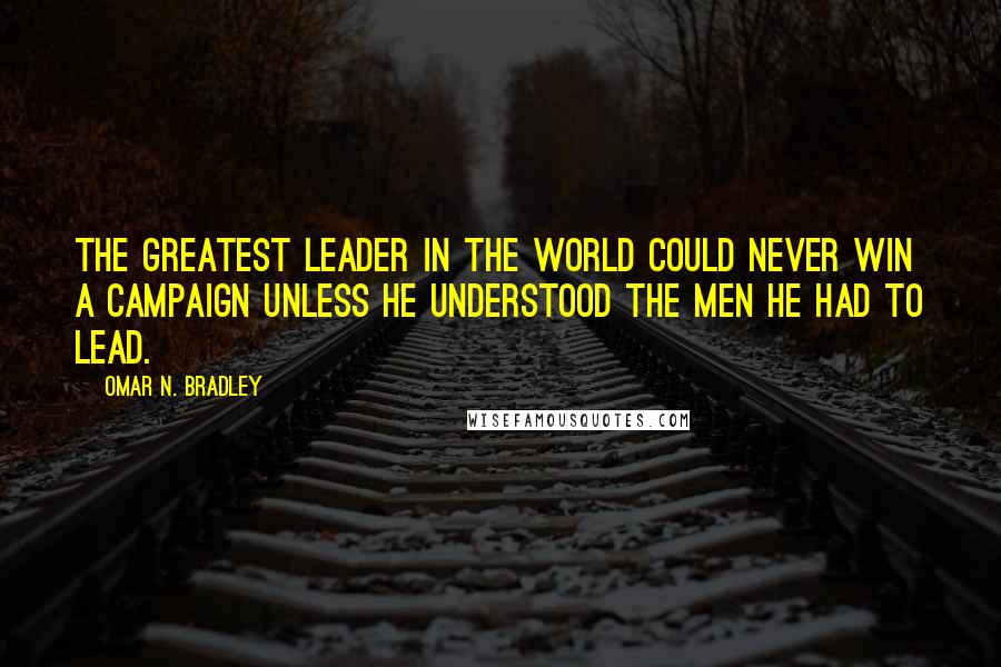 Omar N. Bradley Quotes: The greatest leader in the world could never win a campaign unless he understood the men he had to lead.